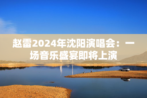 赵雷2024年沈阳演唱会：一场音乐盛宴即将上演-第1张图片-票100