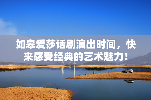 如皋爱莎话剧演出时间，快来感受经典的艺术魅力！-第1张图片-票100