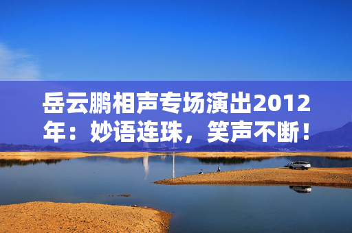 岳云鹏相声专场演出2012年：妙语连珠，笑声不断！