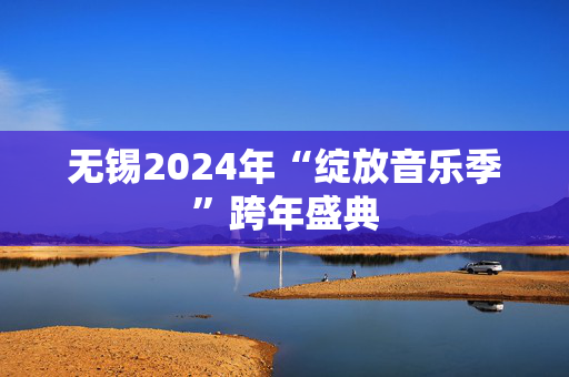 无锡2024年“绽放音乐季”跨年盛典-第1张图片-票100