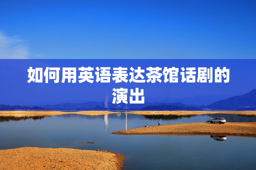 如何用英语表达茶馆话剧的演出-第1张图片-票100