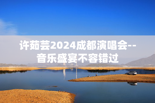 许茹芸2024成都演唱会--音乐盛宴不容错过-第1张图片-票100