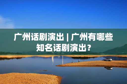 广州话剧演出 | 广州有哪些知名话剧演出？-第1张图片-票100