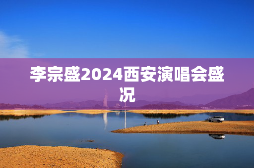 李宗盛2024西安演唱会盛况-第1张图片-票100