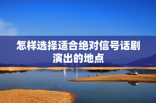 怎样选择适合绝对信号话剧演出的地点-第1张图片-票100