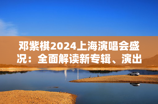 邓紫棋2024上海演唱会盛况：全面解读新专辑、演出精彩亮点-第1张图片-票100