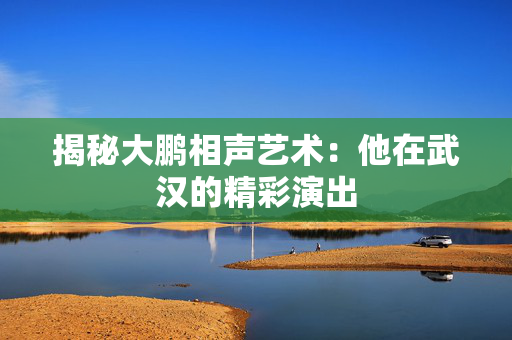 揭秘大鹏相声艺术：他在武汉的精彩演出