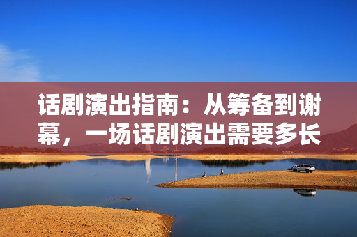 话剧演出指南：从筹备到谢幕，一场话剧演出需要多长时间？-第1张图片-票100