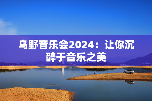 乌野音乐会2024：让你沉醉于音乐之美-第1张图片-票100