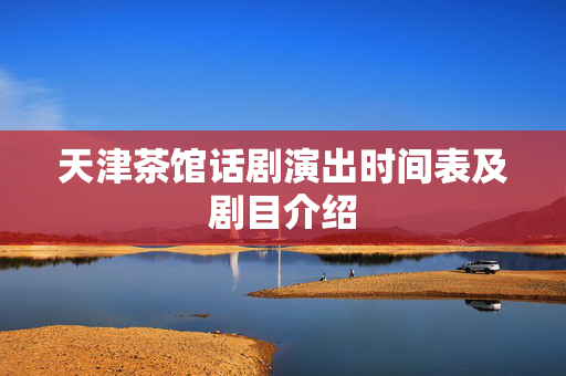 天津茶馆话剧演出时间表及剧目介绍-第1张图片-票100