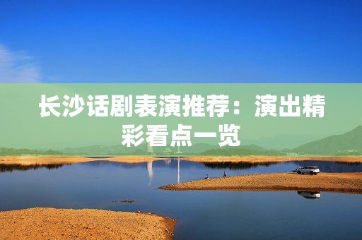 长沙话剧表演推荐：演出精彩看点一览-第1张图片-票100