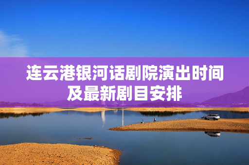 连云港银河话剧院演出时间及最新剧目安排-第1张图片-票100
