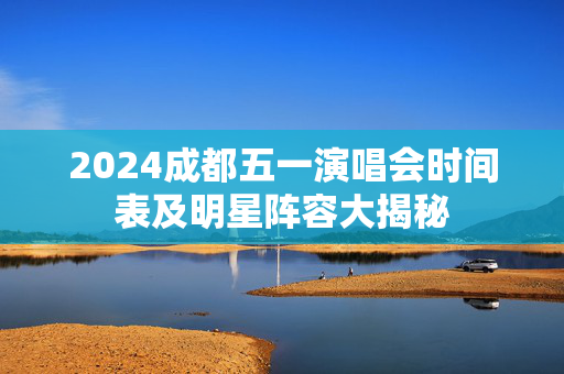 2024成都五一演唱会时间表及明星阵容大揭秘-第1张图片-票100