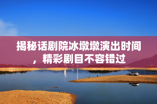 揭秘话剧院冰墩墩演出时间，精彩剧目不容错过-第1张图片-票100