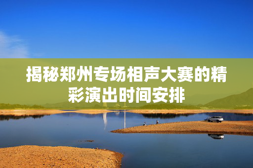 揭秘郑州专场相声大赛的精彩演出时间安排