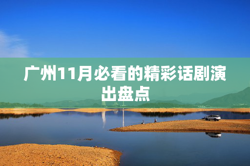 广州11月必看的精彩话剧演出盘点-第1张图片-票100