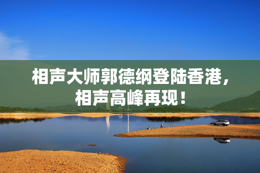 相声大师郭德纲登陆香港，相声高峰再现！