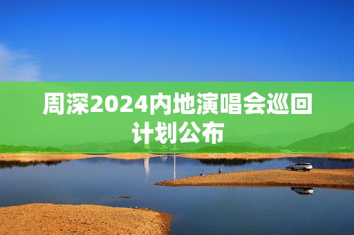 周深2024内地演唱会巡回计划公布-第1张图片-票100
