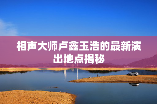 相声大师卢鑫玉浩的最新演出地点揭秘
