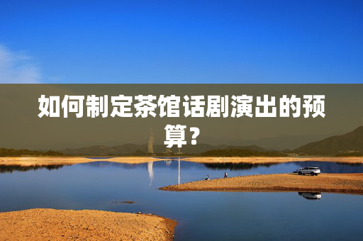 如何制定茶馆话剧演出的预算？-第1张图片-票100