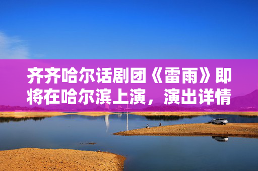 齐齐哈尔话剧团《雷雨》即将在哈尔滨上演，演出详情和观剧指南-第1张图片-票100