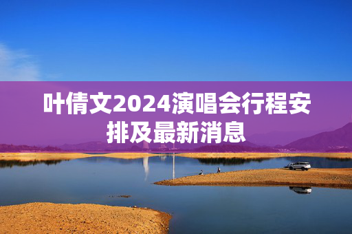 叶倩文2024演唱会行程安排及最新消息-第1张图片-票100