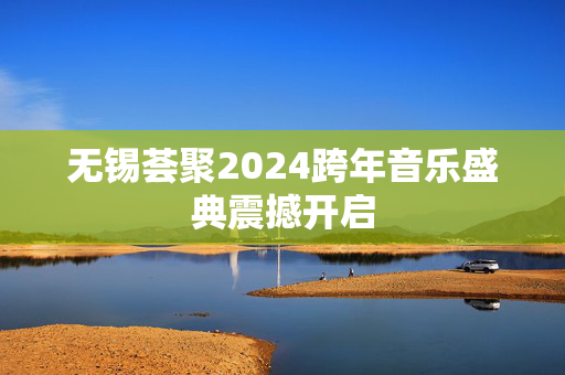 无锡荟聚2024跨年音乐盛典震撼开启-第1张图片-票100