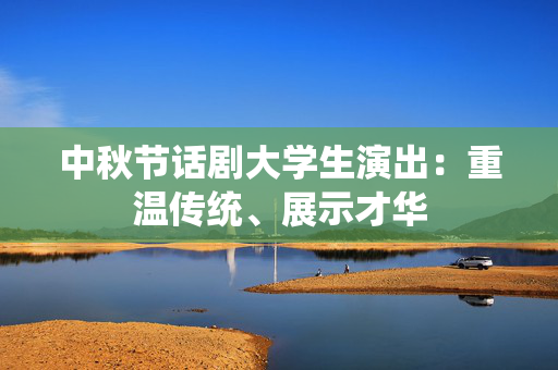中秋节话剧大学生演出：重温传统、展示才华-第1张图片-票100