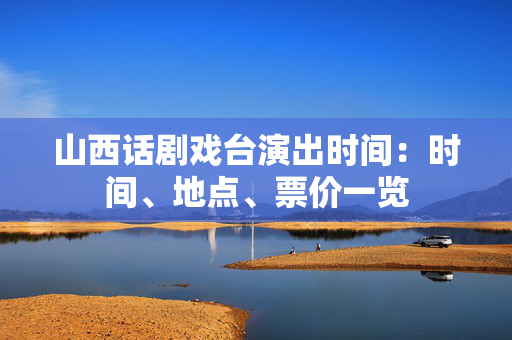 山西话剧戏台演出时间：时间、地点、票价一览-第1张图片-票100