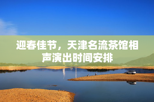 迎春佳节，天津名流茶馆相声演出时间安排