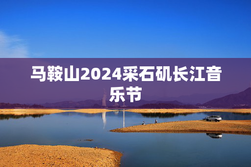 马鞍山2024采石矶长江音乐节