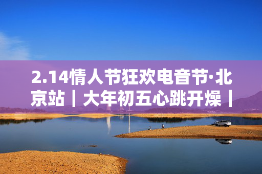 2.14情人节狂欢电音节·北京站｜大年初五心跳开燥｜HEAVEN高甜脱单派对｜酒水畅饮｜春节快乐天花板