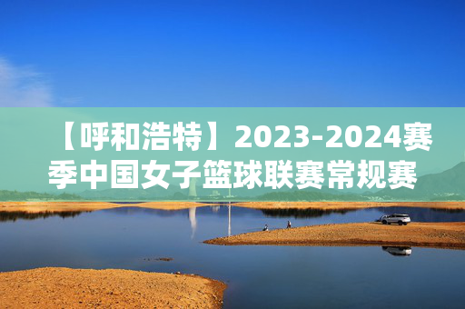 【呼和浩特】2023-2024赛季中国女子篮球联赛常规赛 呼和浩特赛区-第1张图片-票100