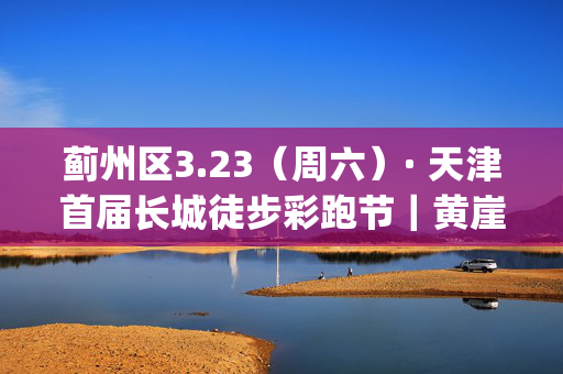 蓟州区3.23（周六）· 天津首届长城徒步彩跑节｜黄崖关长城徒步彩虹跑，龙年与万里巨龙邂逅，肆意狂欢，用彩虹和春天say-第1张图片-票100
