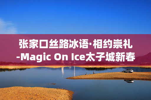 张家口丝路冰语·相约崇礼-Magic On Ice太子城新春国际盛典-第1张图片-票100