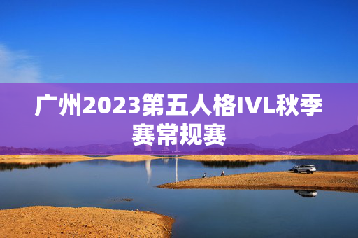广州2023第五人格IVL秋季赛常规赛