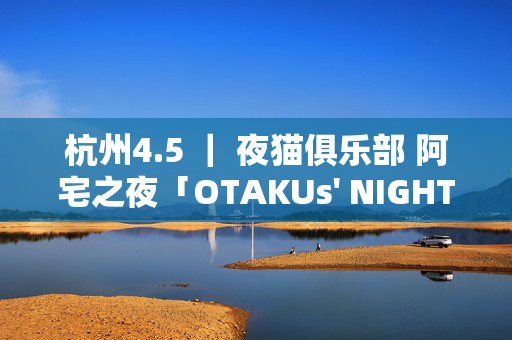 杭州4.5 ｜ 夜猫俱乐部 阿宅之夜「OTAKUs' NIGHT」ACG主题音乐派对 #酒水畅饮