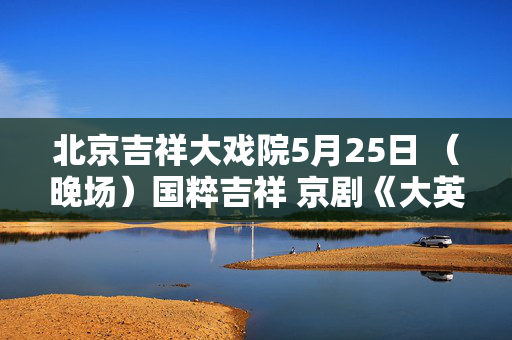北京吉祥大戏院5月25日 （晚场）国粹吉祥 京剧《大英杰烈》