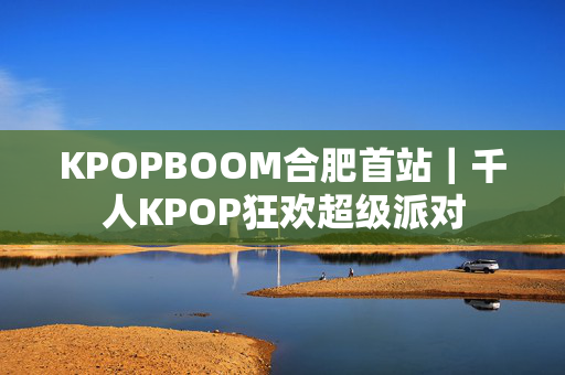 KPOPBOOM合肥首站｜千人KPOP狂欢超级派对