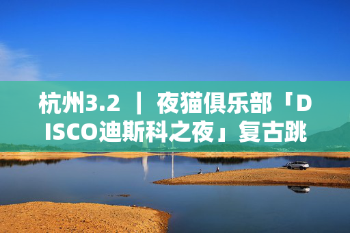 杭州3.2 ｜ 夜猫俱乐部「DISCO迪斯科之夜」复古跳舞派对#酒水畅饮