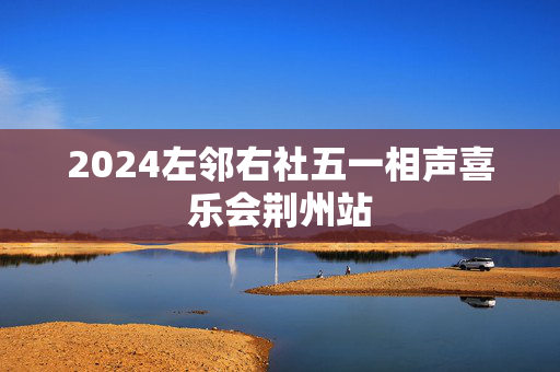 2024左邻右社五一相声喜乐会荆州站