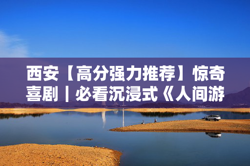 西安【高分强力推荐】惊奇喜剧｜必看沉浸式《人间游戏》幽默｜好玩｜感动登场！！