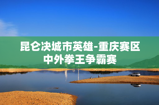 昆仑决城市英雄-重庆赛区中外拳王争霸赛
