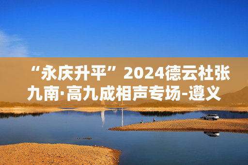 “永庆升平”2024德云社张九南·高九成相声专场-遵义站-第1张图片-票100