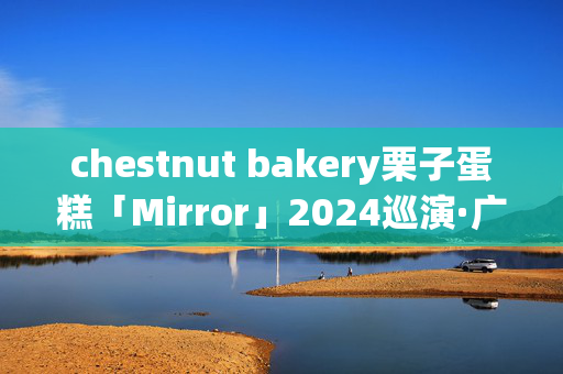 chestnut bakery栗子蛋糕「Mirror」2024巡演·广州站-第1张图片-票100