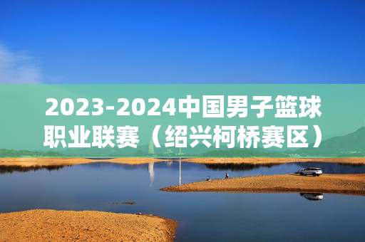 2023-2024中国男子篮球职业联赛（绍兴柯桥赛区）浙江稠州金租主场比赛（常规赛）
