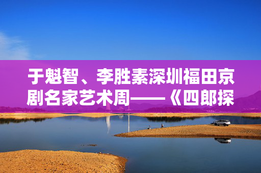 于魁智、李胜素深圳福田京剧名家艺术周——《四郎探母》-第1张图片-票100
