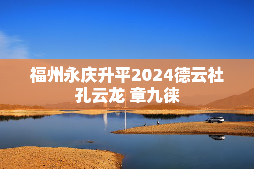 福州永庆升平2024德云社孔云龙 章九徕-第1张图片-票100