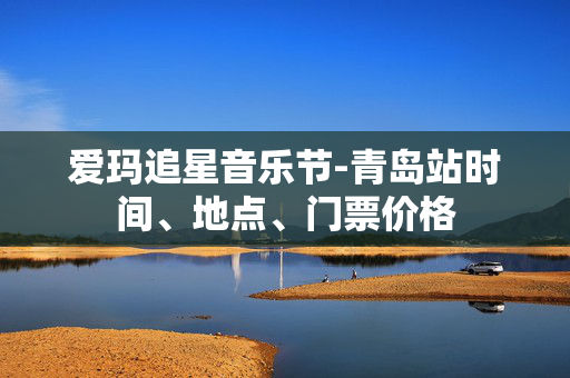 爱玛追星音乐节-青岛站时间、地点、门票价格