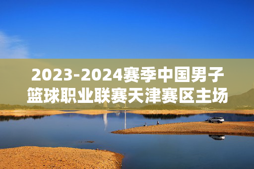 2023-2024赛季中国男子篮球职业联赛天津赛区主场（散票）
